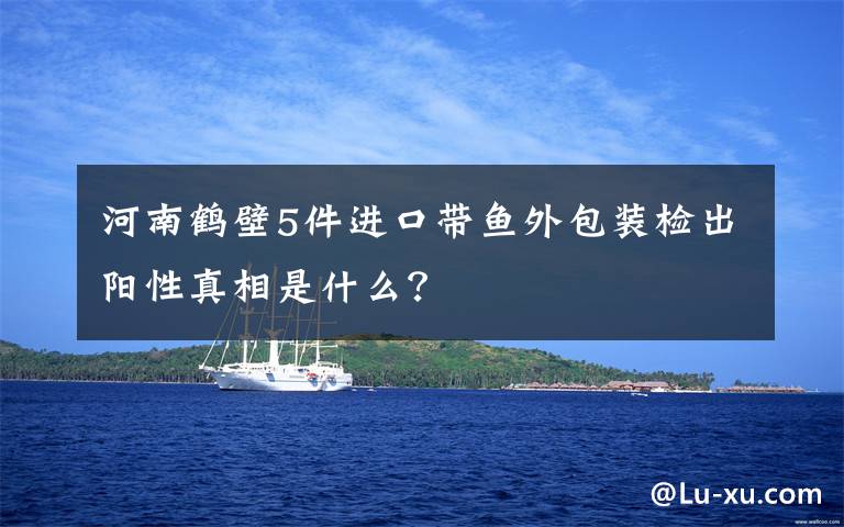 河南鶴壁5件進(jìn)口帶魚外包裝檢出陽(yáng)性真相是什么？