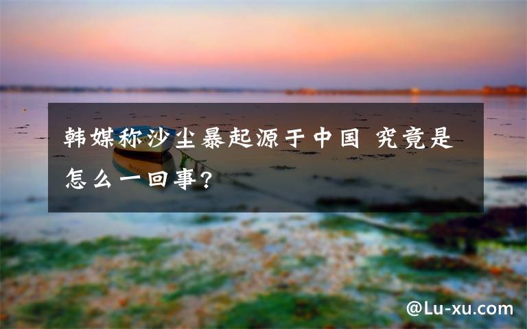 韓媒稱(chēng)沙塵暴起源于中國(guó) 究竟是怎么一回事?