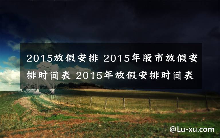 2015放假安排 2015年股市放假安排時(shí)間表 2015年放假安排時(shí)間表官方