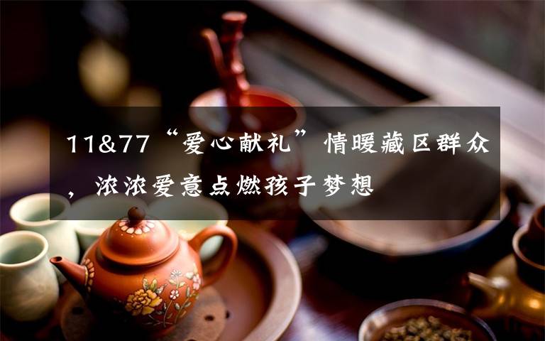 11&77“愛心獻(xiàn)禮”情暖藏區(qū)群眾，濃濃愛意點(diǎn)燃孩子夢想