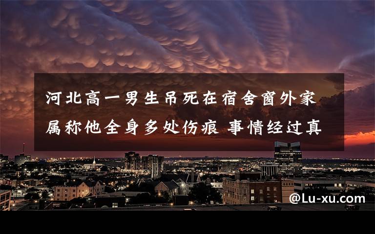 河北高一男生吊死在宿舍窗外家屬稱他全身多處傷痕 事情經(jīng)過真相揭秘！