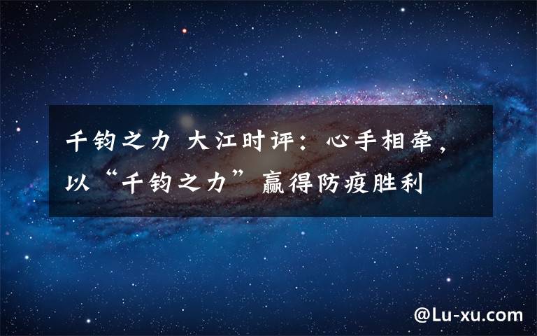 千鈞之力 大江時(shí)評(píng)：心手相牽，以“千鈞之力”贏得防疫勝利