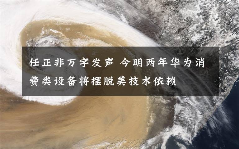 任正非萬字發(fā)聲 今明兩年華為消費(fèi)類設(shè)備將擺脫美技術(shù)依賴