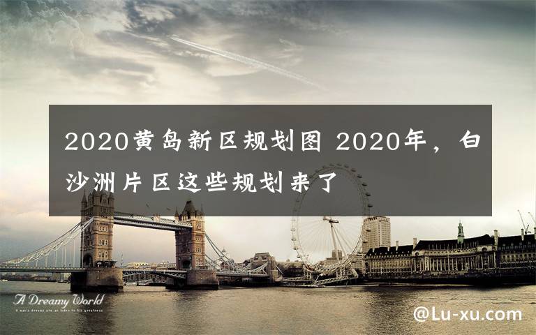 2020黃島新區(qū)規(guī)劃圖 2020年，白沙洲片區(qū)這些規(guī)劃來了