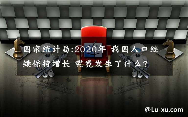 國家統(tǒng)計(jì)局:2020年 我國人口繼續(xù)保持增長 究竟發(fā)生了什么?