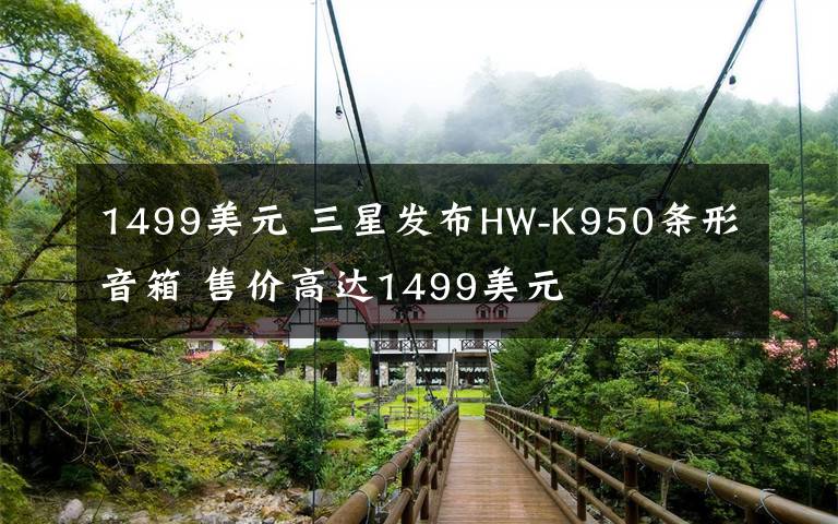 1499美元 三星發(fā)布HW-K950條形音箱 售價(jià)高達(dá)1499美元