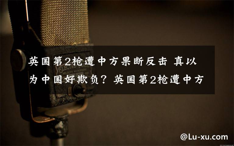 英國第2槍遭中方果斷反擊 真以為中國好欺負？英國第2槍遭中方果斷反擊