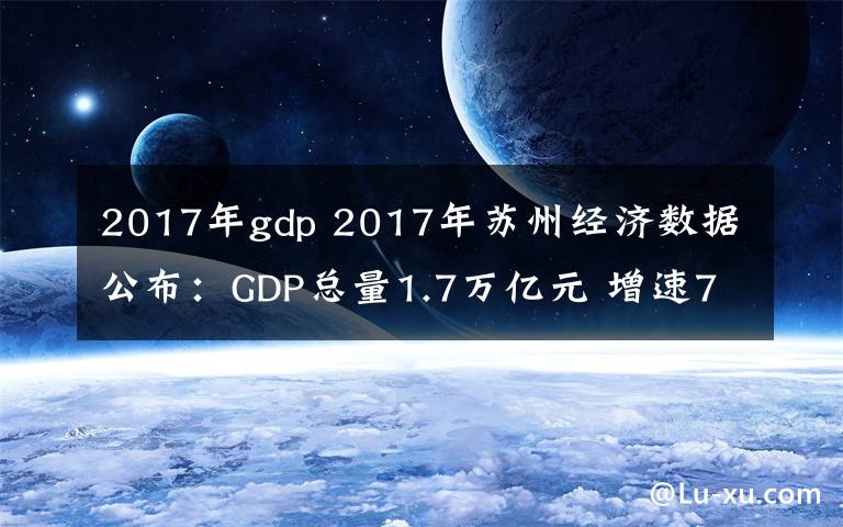 2017年gdp 2017年蘇州經(jīng)濟(jì)數(shù)據(jù)公布：GDP總量1.7萬億元 增速7%