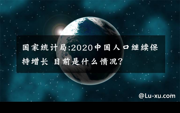 國家統(tǒng)計局:2020中國人口繼續(xù)保持增長 目前是什么情況？