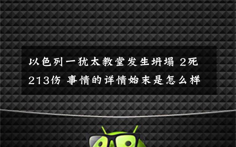 以色列一猶太教堂發(fā)生坍塌 2死213傷 事情的詳情始末是怎么樣了！