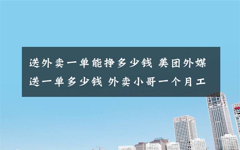 送外賣一單能掙多少錢 美團外媒送一單多少錢 外賣小哥一個月工資多少