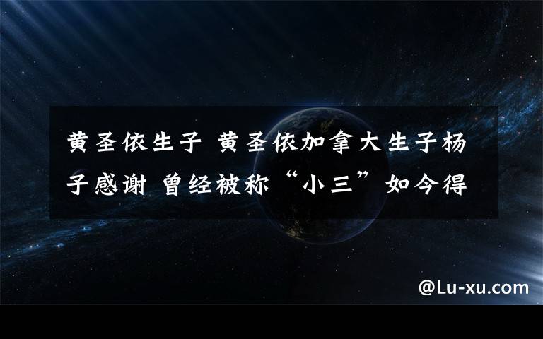 黃圣依生子 黃圣依加拿大生子楊子感謝 曾經(jīng)被稱“小三”如今得兩子