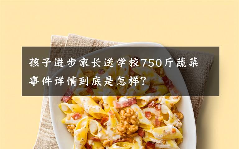 孩子進(jìn)步家長送學(xué)校750斤蔬菜 事件詳情到底是怎樣？