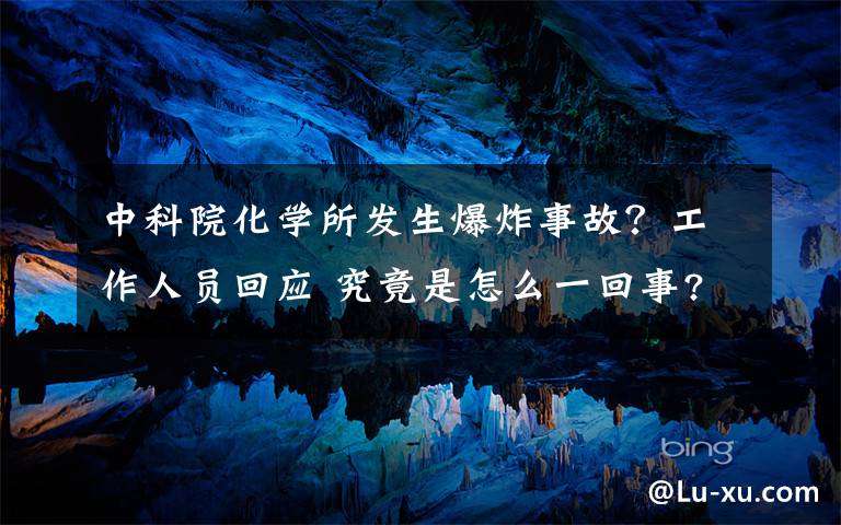 中科院化學(xué)所發(fā)生爆炸事故？工作人員回應(yīng) 究竟是怎么一回事?