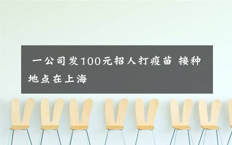  一公司發(fā)100元招人打疫苗 接種地點在上海