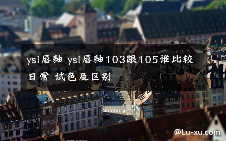 ysl唇釉 ysl唇釉103跟105誰(shuí)比較日常 試色及區(qū)別