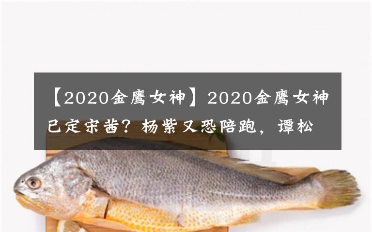 【2020金鷹女神】2020金鷹女神已定宋茜？楊紫又恐陪跑，譚松韻或成黑馬