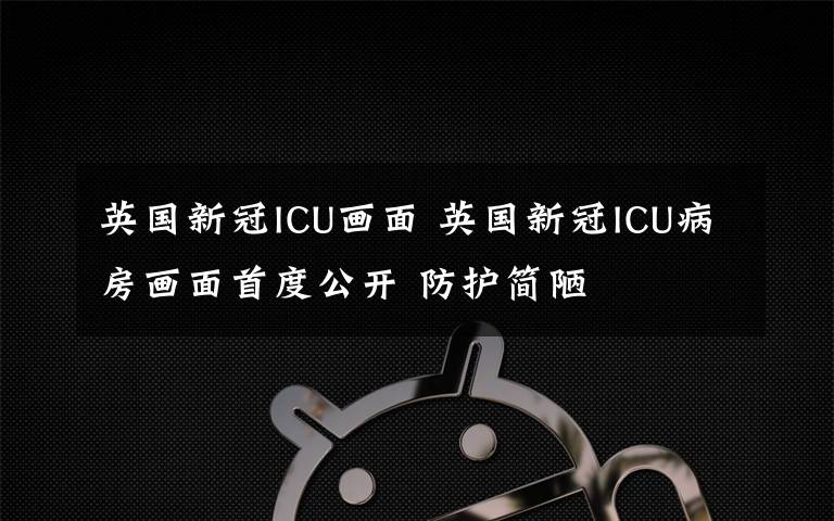 英國新冠ICU畫面 英國新冠ICU病房畫面首度公開 防護(hù)簡陋