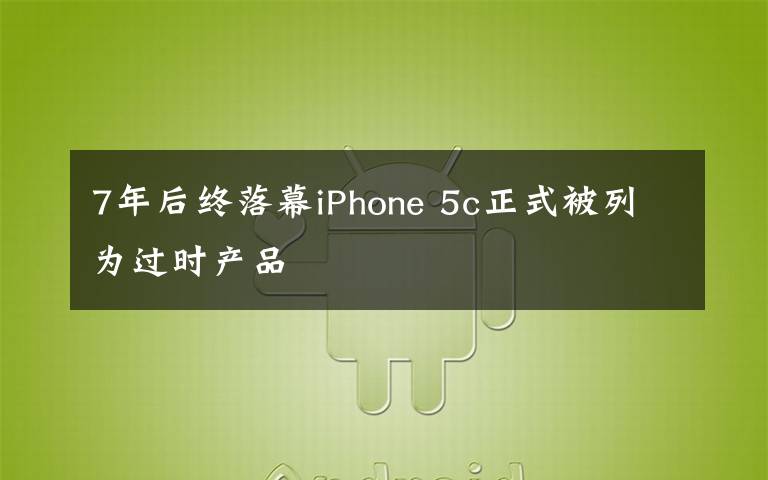 7年后終落幕iPhone 5c正式被列為過時產(chǎn)品