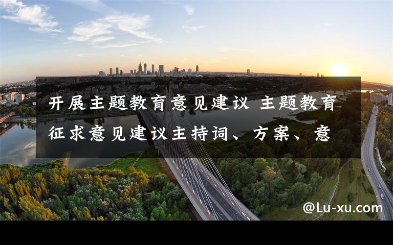 開展主題教育意見建議 主題教育征求意見建議主持詞、方案、意見建議