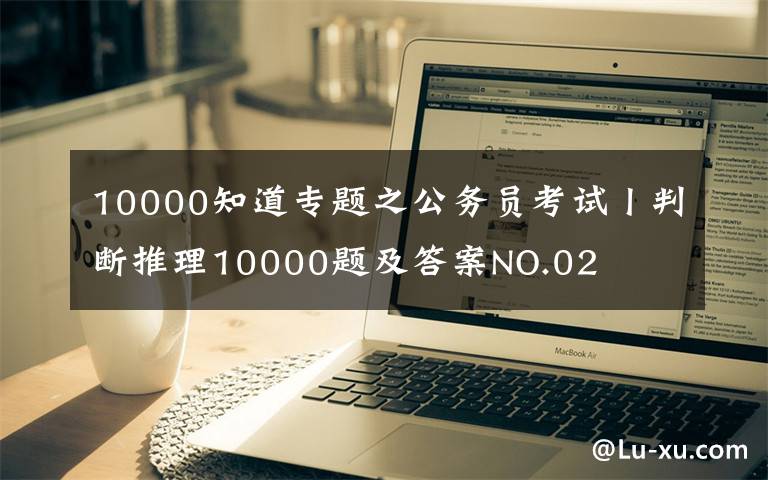 10000知道專題之公務(wù)員考試丨判斷推理10000題及答案NO.02