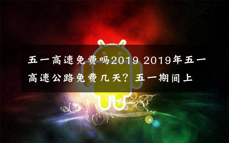 五一高速免費(fèi)嗎2019 2019年五一高速公路免費(fèi)幾天？五一期間上下高速免費(fèi)如何判定