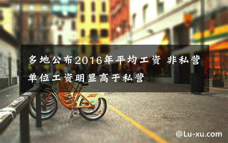 多地公布2016年平均工資 非私營單位工資明顯高于私營