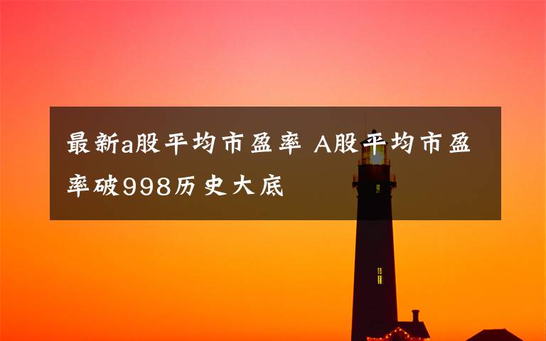 最新a股平均市盈率 A股平均市盈率破998歷史大底