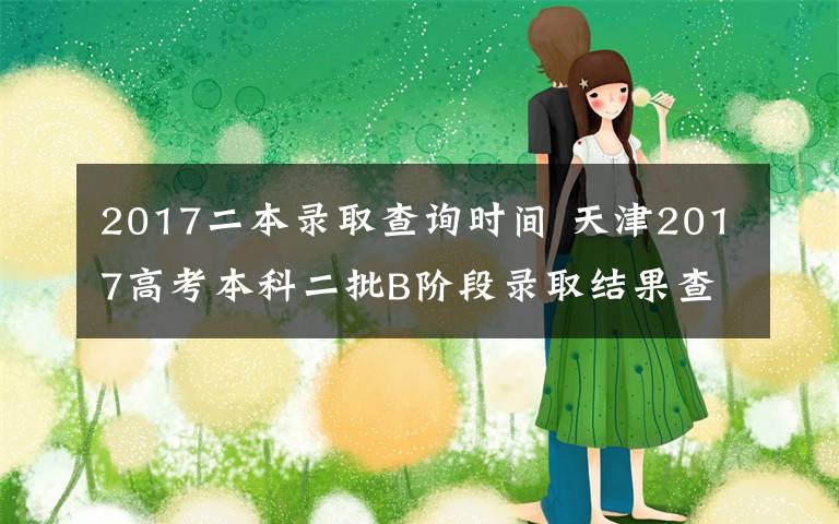 2017二本錄取查詢時間 天津2017高考本科二批B階段錄取結果查詢?nèi)肟冢禾旖蛘锌季W(wǎng)