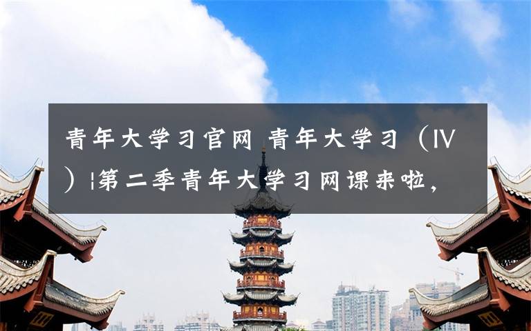 青年大學(xué)習(xí)官網(wǎng) 青年大學(xué)習(xí)（Ⅳ）|第二季青年大學(xué)習(xí)網(wǎng)課來啦，請簽收