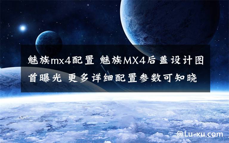 魅族mx4配置 魅族MX4后蓋設(shè)計圖首曝光 更多詳細(xì)配置參數(shù)可知曉