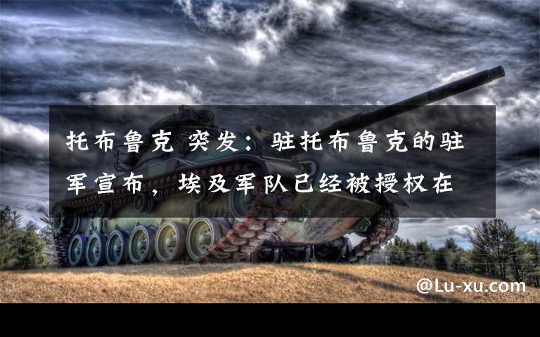 托布魯克 突發(fā)：駐托布魯克的駐軍宣布，埃及軍隊(duì)已經(jīng)被授權(quán)在必要時進(jìn)行軍事干預(yù)，