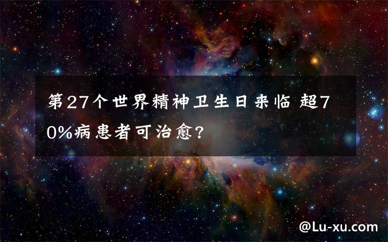 第27個世界精神衛(wèi)生日來臨 超70%病患者可治愈?