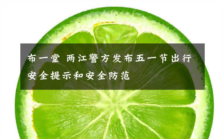 布一堂 兩江警方發(fā)布五一節(jié)出行安全提示和安全防范