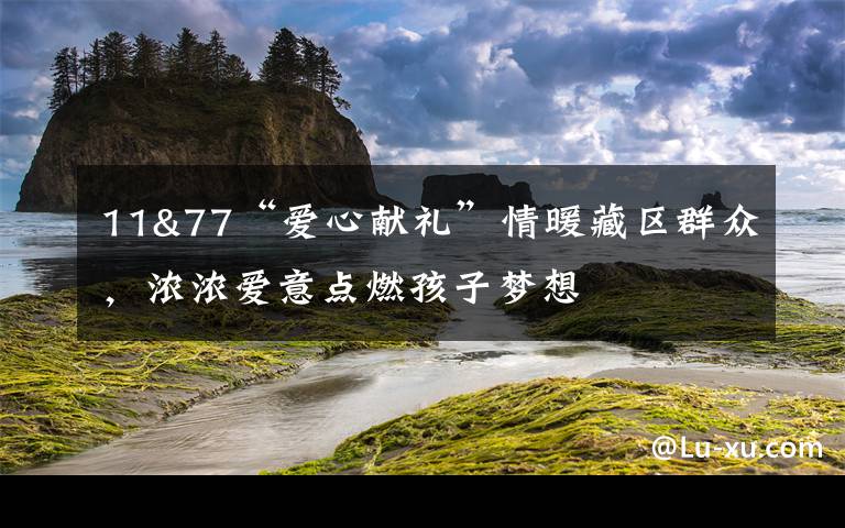 11&77“愛心獻禮”情暖藏區(qū)群眾，濃濃愛意點燃孩子夢想