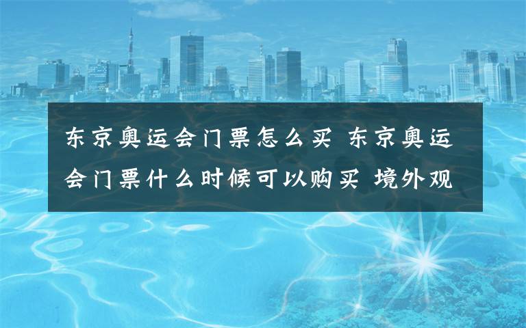 東京奧運(yùn)會(huì)門票怎么買 東京奧運(yùn)會(huì)門票什么時(shí)候可以購(gòu)買 境外觀眾可以網(wǎng)購(gòu)