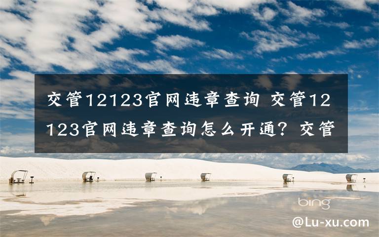 交管12123官網(wǎng)違章查詢 交管12123官網(wǎng)違章查詢怎么開通？交管網(wǎng)支付方法一覽