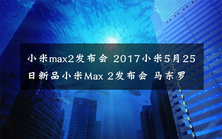 小米max2發(fā)布會(huì) 2017小米5月25日新品小米Max 2發(fā)布會(huì) 馬東羅振宇SNH48將助陣