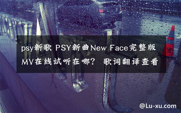 psy新歌 PSY新曲New Face完整版MV在線試聽在哪？ 歌詞翻譯查看