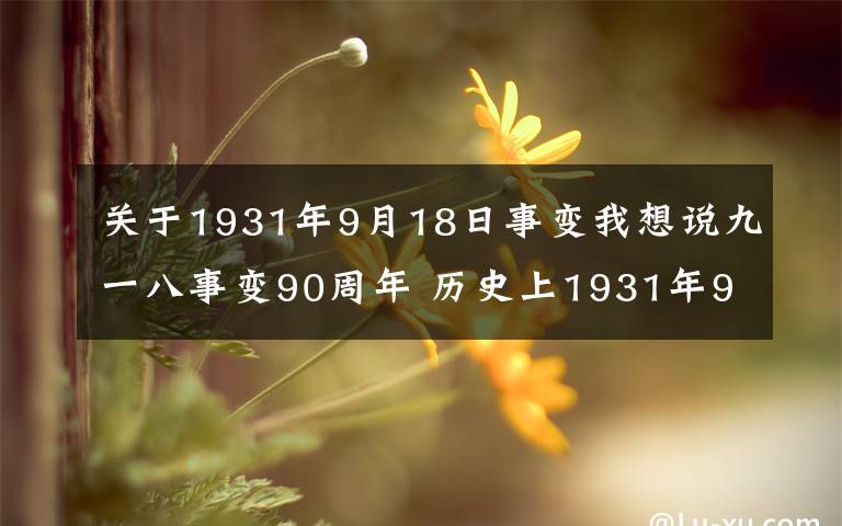 關(guān)于1931年9月18日事變我想說九一八事變90周年 歷史上1931年9月18日有那些不為人知的真相？9.18事變歷史資料珍貴照片回顧