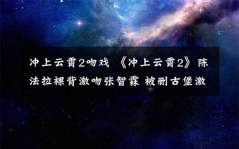 沖上云霄2吻戲 《沖上云霄2》陳法拉裸背激吻張智霖 被刪古堡激情戲曝光