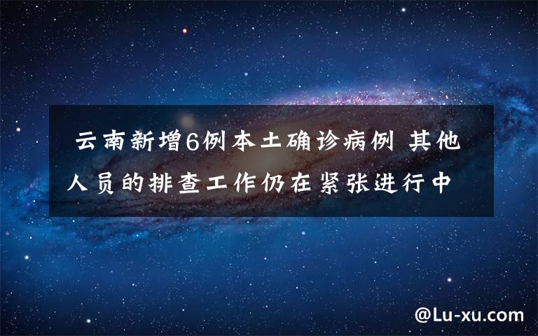  云南新增6例本土確診病例 其他人員的排查工作仍在緊張進(jìn)行中