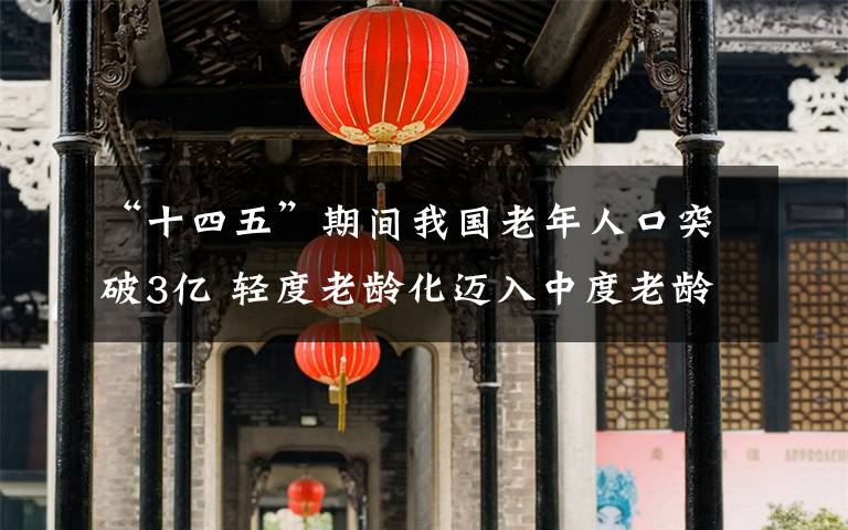 “十四五”期間我國(guó)老年人口突破3億 輕度老齡化邁入中度老齡化 過(guò)程真相詳細(xì)揭秘！