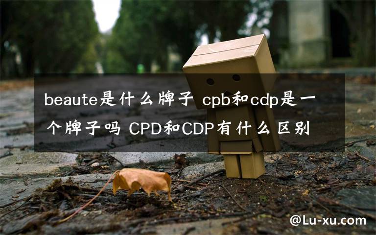 beaute是什么牌子 cpb和cdp是一個(gè)牌子嗎 CPD和CDP有什么區(qū)別