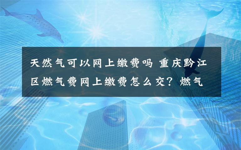 天然氣可以網(wǎng)上繳費(fèi)嗎 重慶黔江區(qū)燃?xì)赓M(fèi)網(wǎng)上繳費(fèi)怎么交？燃?xì)赓M(fèi)網(wǎng)上查詢