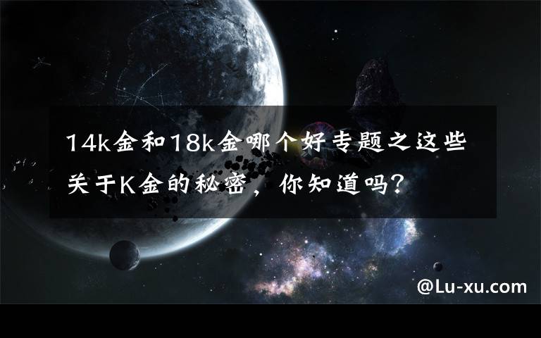 14k金和18k金哪個好專題之這些關(guān)于K金的秘密，你知道嗎？