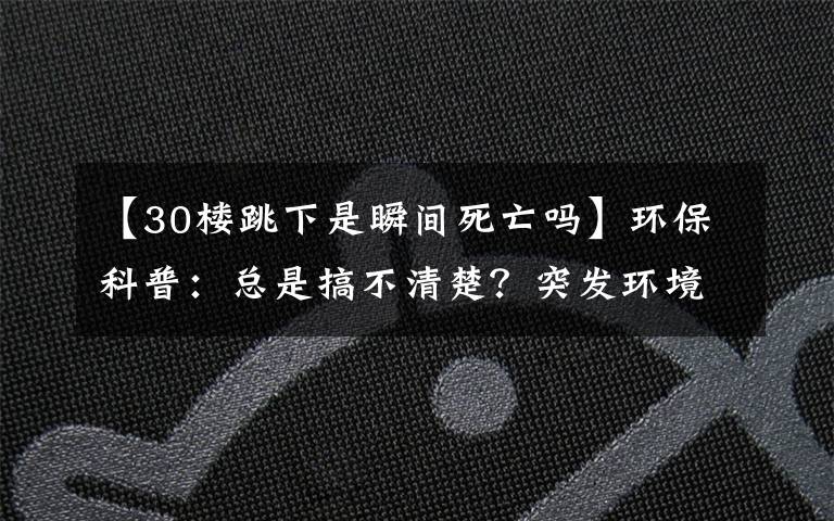 【30樓跳下是瞬間死亡嗎】環(huán)?？破眨嚎偸歉悴磺宄?？突發(fā)環(huán)境事件風險分級與突發(fā)環(huán)境事件分級