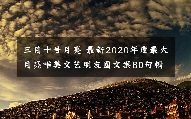 三月十號月亮 最新2020年度最大月亮唯美文藝朋友圈文案80句精選_看超級月亮的說說大全