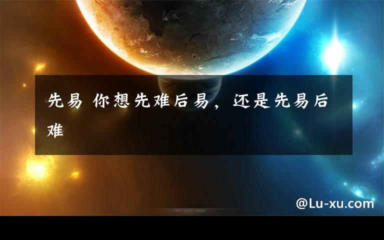 先易 你想先難后易，還是先易后難