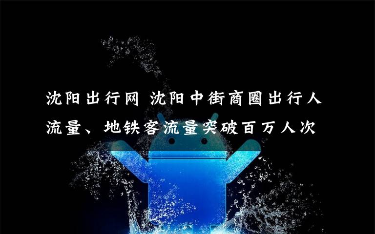 沈陽出行網(wǎng) 沈陽中街商圈出行人流量、地鐵客流量突破百萬人次